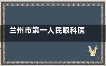 兰州市第一人民眼科医院询问热线，网上预约挂号/询问医生排班表等
