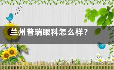 兰州普瑞眼科怎么样？年均3万例手术量足以说明兰州普瑞眼科足够好！