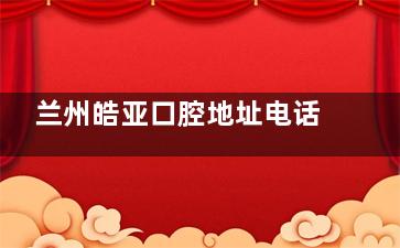 兰州皓亚口腔地址电话：基隆大厦4楼03室！预约打186**/营业到18点/到院乘车路线公布！