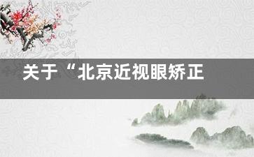 关于“北京近视眼矫正手术哪家医院好？”的问题，推荐5家近期好评北京近视眼手术医院快来看！