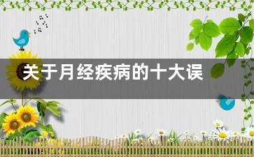 关于月经疾病的十大误传(关于月经疾病的知识)