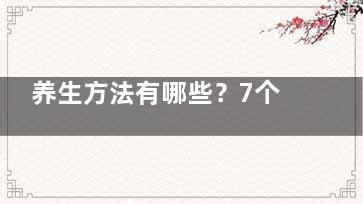 养生方法有哪些？7个养生小方法给你大健康,养生的11个方法