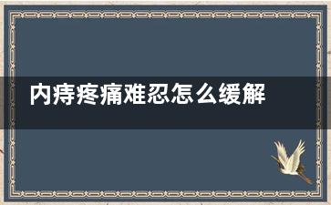 内痔疼痛难忍怎么缓解(内痔疼痛难忍怎么治疗)