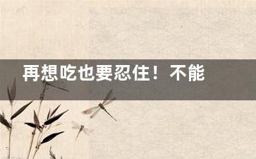 再想吃也要忍住！不能空腹吃的19种食物,想吃忍着不吃