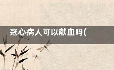 冠心病人可以献血吗(冠心病人献血好吗)