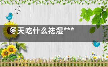 冬天吃什么祛湿***好,冬天吃什么可以祛湿
