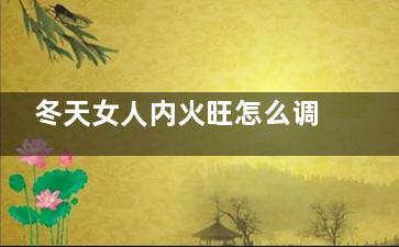 冬天女人内火旺怎么调理,冬天女人内火旺怎样调理