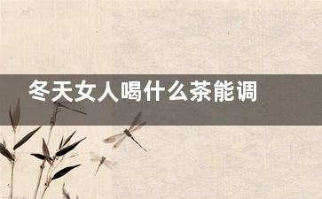 冬天女人喝什么茶能调理肠胃,冬天女人喝什么茶补血养颜茶