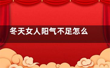 冬天女人阳气不足怎么调理,冬天女人阳气不足怎么办