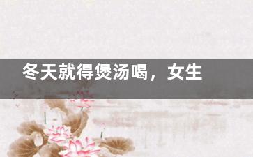 冬天就得煲汤喝，女生冬天适合煲什么汤？(冬天常喝的汤)