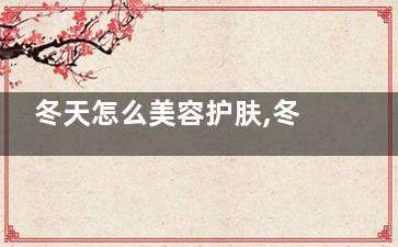 冬天怎么美容护肤,冬天怎么护肤品比较好