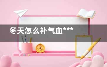 冬天怎么补气血******,冬天怎样补气血