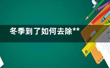 冬季到了如何去除***？生活有妙招,冬天***怎么办***