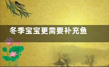 冬季宝宝更需要补充鱼肝油(秋冬季宝宝应该注意什么)