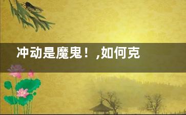 冲动是魔鬼！,如何克制自己的情绪,冲动如何克服