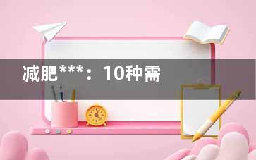 减肥***：10种需要你“闭嘴”的食物(健康减肥***)