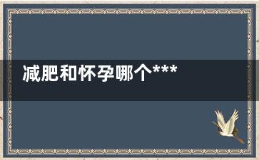 减肥和怀孕哪个***行(孕期减肥好吗)