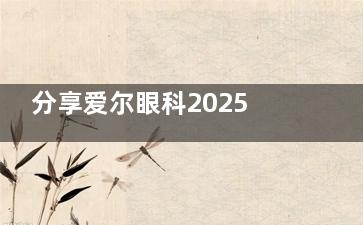 分享爱尔眼科2025年验光配镜收费标准，近视镜/角膜塑形镜/离焦镜费用看过来！