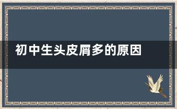 初中生头皮屑多的原因,初中生头皮屑多的原因有哪些