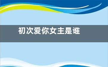 初次爱你女主是谁