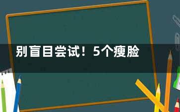 别盲目尝试！5个瘦脸误区要警惕