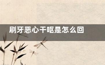 刷牙恶心干呕是怎么回事？刷牙的时候可人为控制(刷牙恶心干呕是怎么解决)