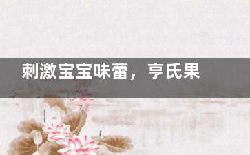 刺激宝宝味蕾，亨氏果泥系列推荐