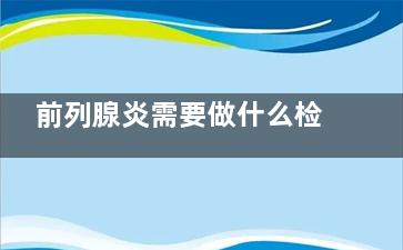 前列腺炎需要做什么检查(前列腺炎需要做膀胱镜吗)