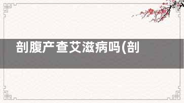 剖腹产查艾滋病吗(剖腹产术前检查艾滋吗)