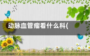 动脉血管瘤看什么科(动脉血管瘤看什么科***)