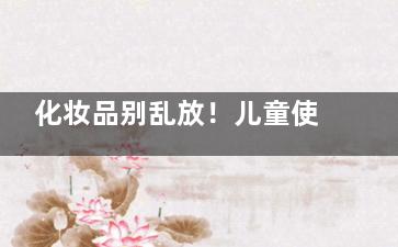 化妆品别乱放！儿童使用成人化妆品可致性早熟(乱用化妆品)