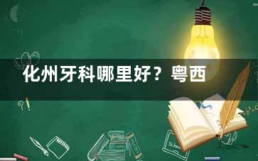 化州牙科哪里好？粤西牙科和凯美口腔很出名，资质正规技术成熟，附近患者看牙必选