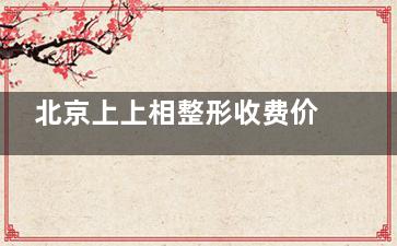 北京上上相整形收费价格透明化！脂肪丰胸单侧8800元起/埋线提升提升全脸部1.98万元起！