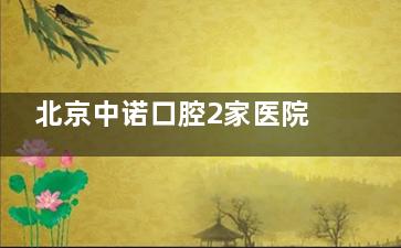 北京中诺口腔2家医院地址电话+营业时间+种植牙价目表全新版：美国进口种植牙一颗2980起很靠谱