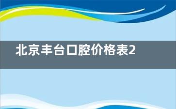 北京丰台口腔价格表2025：国产种植牙4500+传统金属矫正5000+洁牙138+