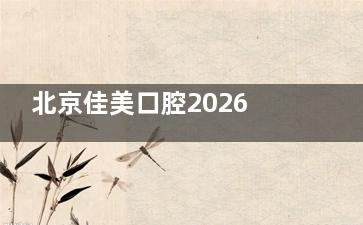 北京佳美口腔2026收费价目表一览：种牙3980元起、矫正牙齿8880元起