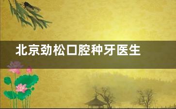 北京劲松口腔种牙医生怎么选？汪晓晖/黄复景技术解析，真实口碑+种植优势全参考