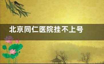 北京同仁医院挂不上号怎么办？别慌！转诊通道+特需门诊攻略，放号规律+自助机操作详解！