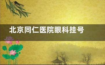 北京同仁医院眼科挂号必看！电话/官网/现场预约攻略，附营业时间和放号技巧！