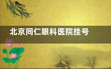 北京同仁眼科医院挂号攻略-同仁医院擅长眼科项目-北京同仁眼科医院院区介绍