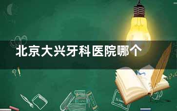 北京大兴牙科医院哪个好？看完大兴口碑好的牙科医院合集就懂了！
