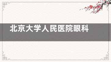 北京大学人民医院眼科2025价格表一览：近视9800元起、白内障4000元起、青光眼2000元起