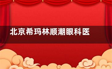 北京希玛林顺潮眼科医院收费标准：飞秒激光10800元起/ICL晶体32000元起/配镜590元起，收费透明无套路！