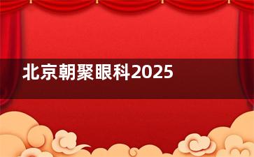北京朝聚眼科2025价格表查询：近视9800元起、白内障2980元起、OK镜4680元起