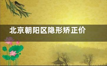 北京朝阳区隐形矫正价格及好的医院名单分享:这12家做隐形矫正受欢迎