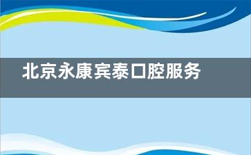 北京永康宾泰口腔服务好吗？看牙流程详细解析，收费合理吗，地址位置在哪怎么坐车！