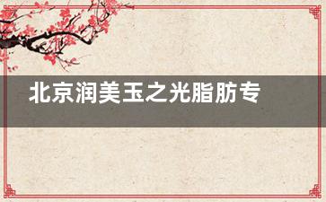 北京润美玉之光脂肪专科便宜吗？近期活动优惠与收费对比，真实评论及路线指南！