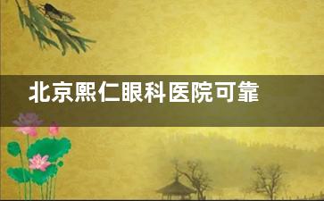 北京熙仁眼科医院可靠吗？眼科专科机构-王乐今医生坐诊-收费透明无套路