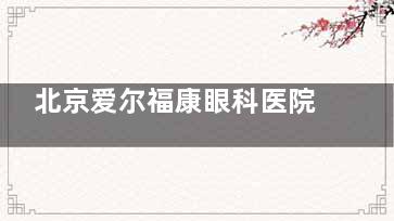 北京爱尔福康眼科医院怎么样？医院概况及真实口碑评价解析