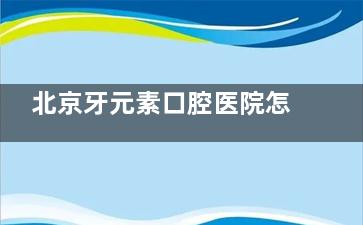 北京牙元素口腔医院怎么样啊？正规靠谱价格透明呢